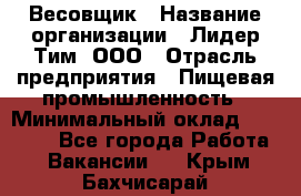 Весовщик › Название организации ­ Лидер Тим, ООО › Отрасль предприятия ­ Пищевая промышленность › Минимальный оклад ­ 21 000 - Все города Работа » Вакансии   . Крым,Бахчисарай